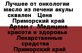 Лучшее от онкологии - масло из печени акулы - сквален › Цена ­ 2 990 - Приморский край, Артем г. Медицина, красота и здоровье » Лекарственные средства   . Приморский край